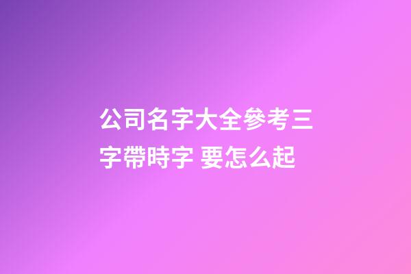公司名字大全參考三字帶時字 要怎么起-第1張-公司起名-玄機派